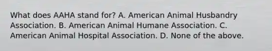 What does AAHA stand for? A. American Animal Husbandry Association. B. American Animal Humane Association. C. American Animal Hospital Association. D. None of the above.