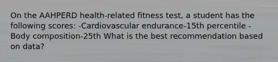 On the AAHPERD health-related fitness test, a student has the following scores: -Cardiovascular endurance-15th percentile -Body composition-25th What is the best recommendation based on data?