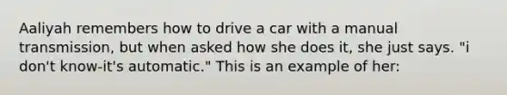 Aaliyah remembers how to drive a car with a manual transmission, but when asked how she does it, she just says. "i don't know-it's automatic." This is an example of her: