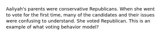 Aaliyah's parents were conservative Republicans. When she went to vote for the first time, many of the candidates and their issues were confusing to understand. She voted Republican. This is an example of what voting behavior model?