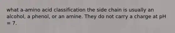 what a-amino acid classification the side chain is usually an alcohol, a phenol, or an amine. They do not carry a charge at pH = 7.