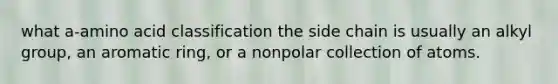what a-amino acid classification the side chain is usually an alkyl group, an aromatic ring, or a nonpolar collection of atoms.