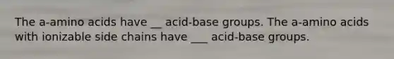 The a-amino acids have __ acid-base groups. The a-amino acids with ionizable side chains have ___ acid-base groups.