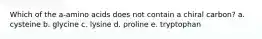 Which of the a-amino acids does not contain a chiral carbon? a. cysteine b. glycine c. lysine d. proline e. tryptophan