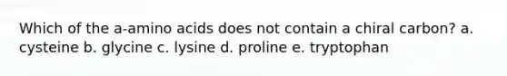 Which of the a-<a href='https://www.questionai.com/knowledge/k9gb720LCl-amino-acids' class='anchor-knowledge'>amino acids</a> does not contain a chiral carbon? a. cysteine b. glycine c. lysine d. proline e. tryptophan