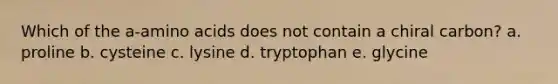 Which of the a-amino acids does not contain a chiral carbon? a. proline b. cysteine c. lysine d. tryptophan e. glycine