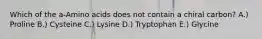 Which of the a-Amino acids does not contain a chiral carbon? A.) Proline B.) Cysteine C.) Lysine D.) Tryptophan E.) Glycine