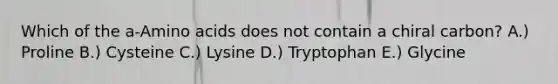 Which of the a-Amino acids does not contain a chiral carbon? A.) Proline B.) Cysteine C.) Lysine D.) Tryptophan E.) Glycine