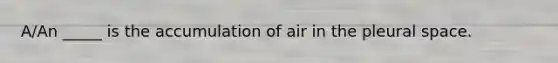 A/An _____ is the accumulation of air in the pleural space.