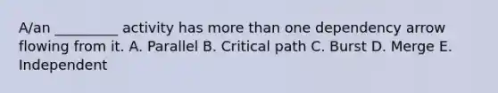 A/an _________ activity has more than one dependency arrow flowing from it. A. Parallel B. Critical path C. Burst D. Merge E. Independent