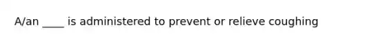 A/an ____ is administered to prevent or relieve coughing