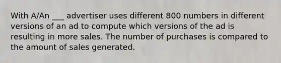 With A/An ___ advertiser uses different 800 numbers in different versions of an ad to compute which versions of the ad is resulting in more sales. The number of purchases is compared to the amount of sales generated.