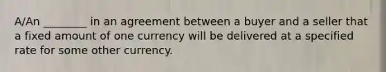 A/An ________ in an agreement between a buyer and a seller that a fixed amount of one currency will be delivered at a specified rate for some other currency.