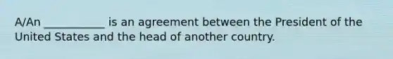 A/An ___________ is an agreement between the President of the United States and the head of another country.