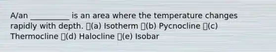 A/an __________ is an area where the temperature changes rapidly with depth. (a) Isotherm (b) Pycnocline (c) Thermocline (d) Halocline (e) Isobar