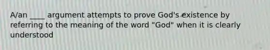 A/an ____ argument attempts to prove God's existence by referring to the meaning of the word "God" when it is clearly understood