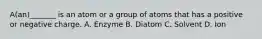 A(an)_______ is an atom or a group of atoms that has a positive or negative charge. A. Enzyme B. Diatom C. Solvent D. Ion