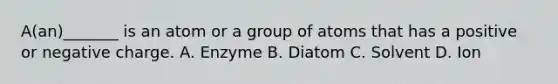 A(an)_______ is an atom or a group of atoms that has a positive or negative charge. A. Enzyme B. Diatom C. Solvent D. Ion