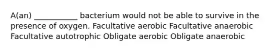 A(an) ___________ bacterium would not be able to survive in the presence of oxygen. Facultative aerobic Facultative anaerobic Facultative autotrophic Obligate aerobic Obligate anaerobic