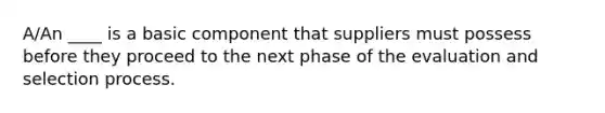 A/An ____ is a basic component that suppliers must possess before they proceed to the next phase of the evaluation and selection process.