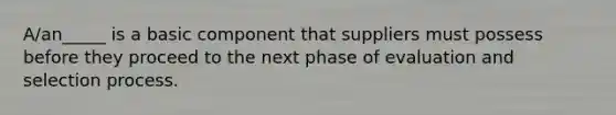 A/an_____ is a basic component that suppliers must possess before they proceed to the next phase of evaluation and selection process.