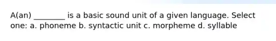 A(an) ________ is a basic sound unit of a given language. Select one: a. phoneme b. syntactic unit c. morpheme d. syllable