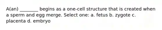 A(an) ________ begins as a one-cell structure that is created when a sperm and egg merge. Select one: a. fetus b. zygote c. placenta d. embryo