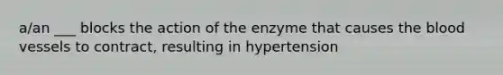 a/an ___ blocks the action of the enzyme that causes the blood vessels to contract, resulting in hypertension