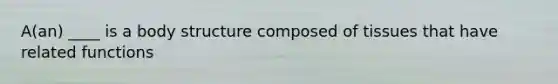 A(an) ____ is a body structure composed of tissues that have related functions