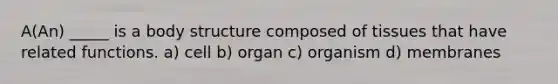 A(An) _____ is a body structure composed of tissues that have related functions. a) cell b) organ c) organism d) membranes