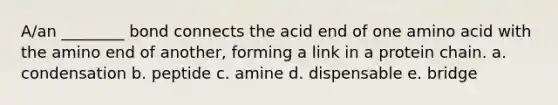 A/an ________ bond connects the acid end of one amino acid with the amino end of another, forming a link in a protein chain. a. condensation b. peptide c. amine d. dispensable e. bridge