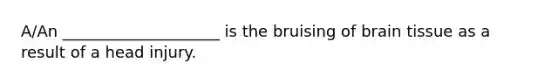 A/An ____________________ is the bruising of brain tissue as a result of a head injury.