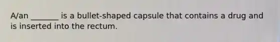 ​A/an _______ is a​ bullet-shaped capsule that contains a drug and is inserted into the rectum.