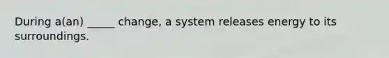 During a(an) _____ change, a system releases energy to its surroundings.