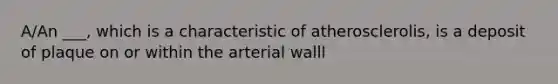 A/An ___, which is a characteristic of atherosclerolis, is a deposit of plaque on or within the arterial walll