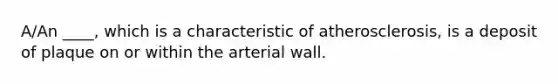 A/An ____, which is a characteristic of atherosclerosis, is a deposit of plaque on or within the arterial wall.