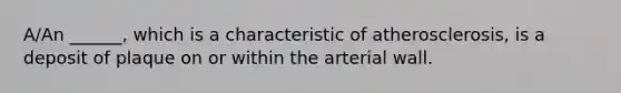 A/An ______, which is a characteristic of atherosclerosis, is a deposit of plaque on or within the arterial wall.