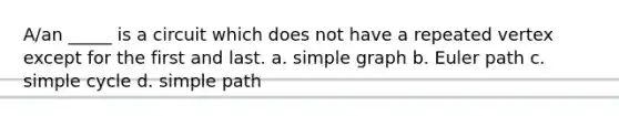 A/an _____ is a circuit which does not have a repeated vertex except for the first and last. a. simple graph b. Euler path c. simple cycle d. simple path