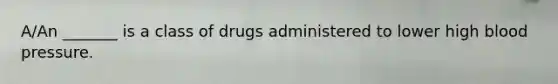 A/An _______ is a class of drugs administered to lower high blood pressure.