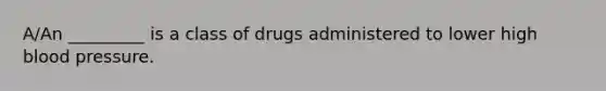 A/An _________ is a class of drugs administered to lower high blood pressure.