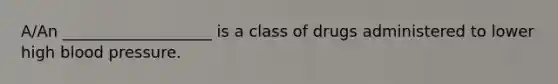 A/An ___________________ is a class of drugs administered to lower high blood pressure.