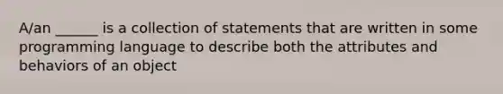 A/an ______ is a collection of statements that are written in some programming language to describe both the attributes and behaviors of an object