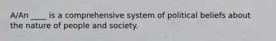 A/An ____ is a comprehensive system of political beliefs about the nature of people and society.