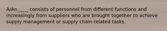 A/An ____ consists of personnel from different functions and increasingly from suppliers who are brought together to achieve supply management or <a href='https://www.questionai.com/knowledge/k3RYuUTFLO-supply-chain' class='anchor-knowledge'>supply chain</a>-related tasks.