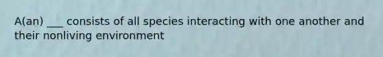 A(an) ___ consists of all species interacting with one another and their nonliving environment