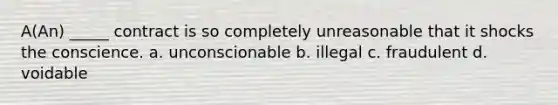 A(An) _____ contract is so completely unreasonable that it shocks the conscience. a. unconscionable b. illegal c. fraudulent d. voidable