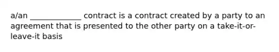 a/an _____________ contract is a contract created by a party to an agreement that is presented to the other party on a take-it-or-leave-it basis