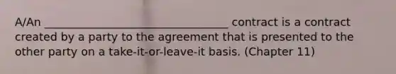 A/An _________________________________ contract is a contract created by a party to the agreement that is presented to the other party on a take-it-or-leave-it basis. (Chapter 11)