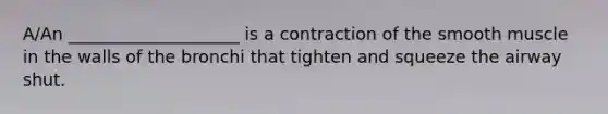 A/An ____________________ is a contraction of the smooth muscle in the walls of the bronchi that tighten and squeeze the airway shut.​