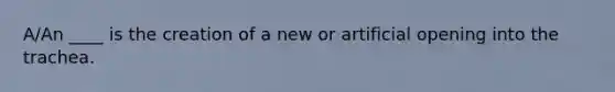 A/An ____ is the creation of a new or artificial opening into the trachea.